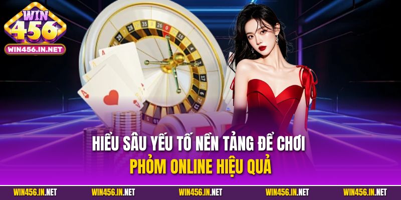 Hiểu sâu yếu tố nền tảng để chơi Phỏm Online hiệu quả