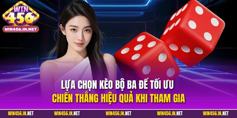 Lựa chọn kèo bộ ba để tối ưu chiến thắng hiệu quả khi tham gia